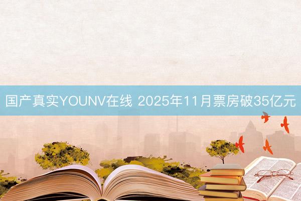国产真实YOUNV在线 2025年11月票房破35亿元