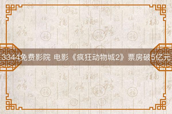 3344免费影院 电影《疯狂动物城2》票房破5亿元