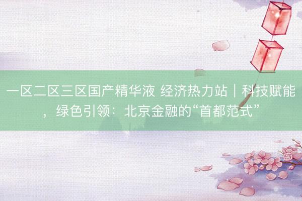 一区二区三区国产精华液 经济热力站｜科技赋能，绿色引领：北京金融的“首都范式”