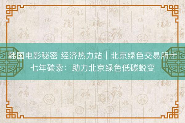 韩国电影秘密 经济热力站｜北京绿色交易所十七年碳索：助力北京绿色低碳蜕变