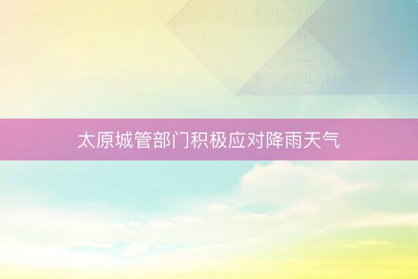 太原城管部门积极应对降雨天气