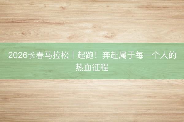 2026长春马拉松｜起跑！奔赴属于每一个人的热血征程