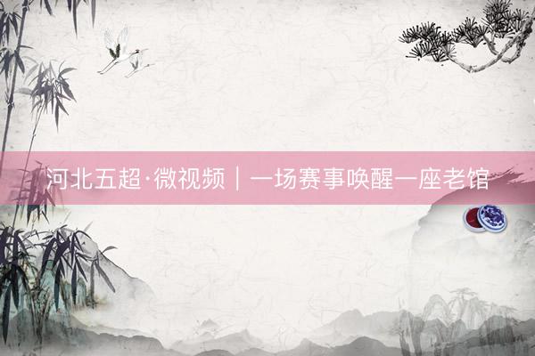 河北五超·微视频｜一场赛事唤醒一座老馆