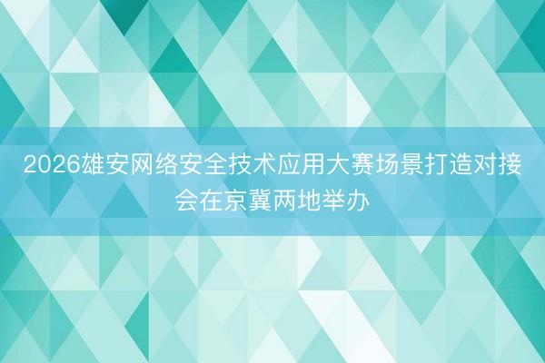 2026雄安网络安全技术应用大赛场景打造对接会在京冀两地举办