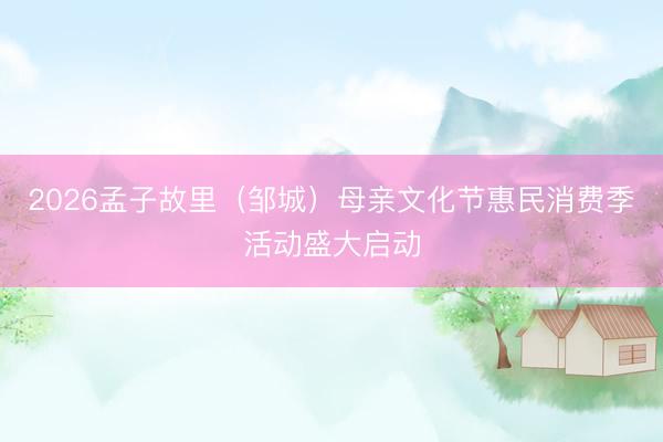 2026孟子故里（邹城）母亲文化节惠民消费季活动盛大启动