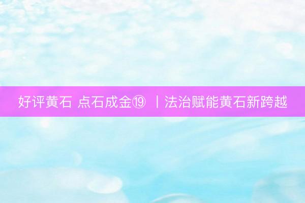 好评黄石 点石成金⑲ 丨法治赋能黄石新跨越