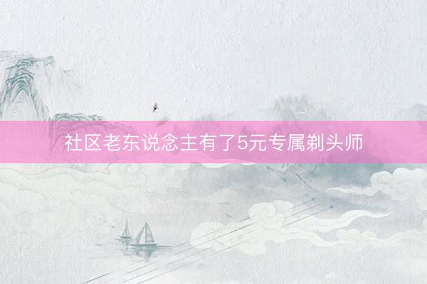 社区老东说念主有了5元专属剃头师