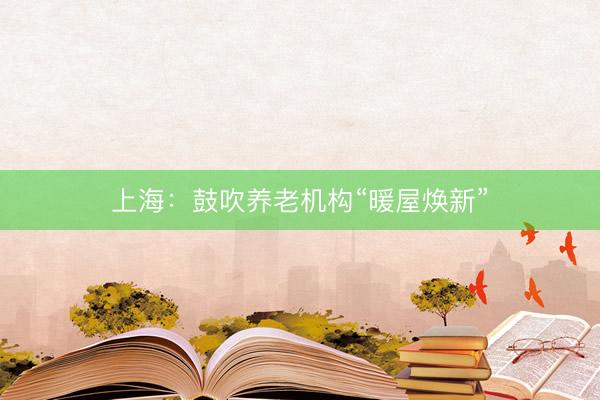 上海：鼓吹养老机构“暖屋焕新”