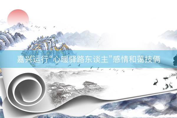 嘉兴运行“心暖驿路东谈主”感情和蔼技俩