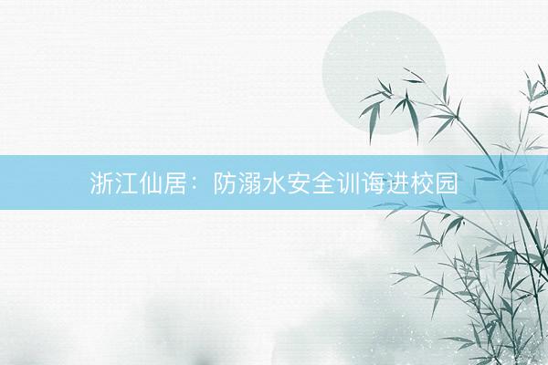 浙江仙居：防溺水安全训诲进校园