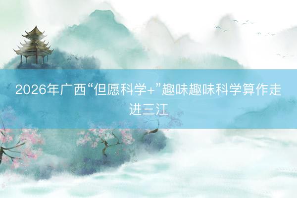 2026年广西“但愿科学+”趣味趣味科学算作走进三江