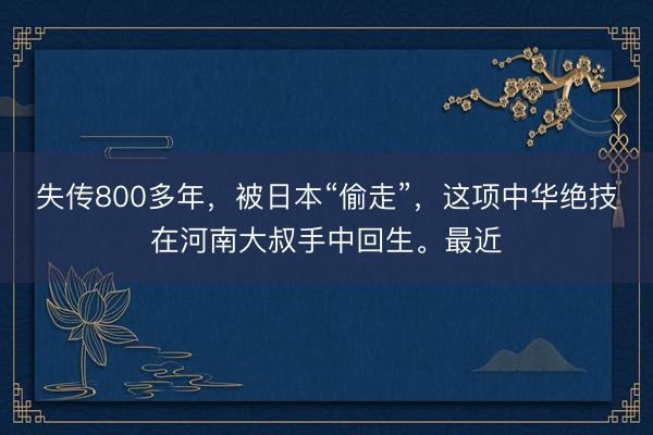 失传800多年，被日本“偷走”，这项中华绝技在河南大叔手中回生。最近