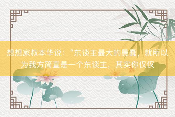 想想家叔本华说：“东谈主最大的愚蠢，就所以为我方简直是一个东谈主，其实你仅仅