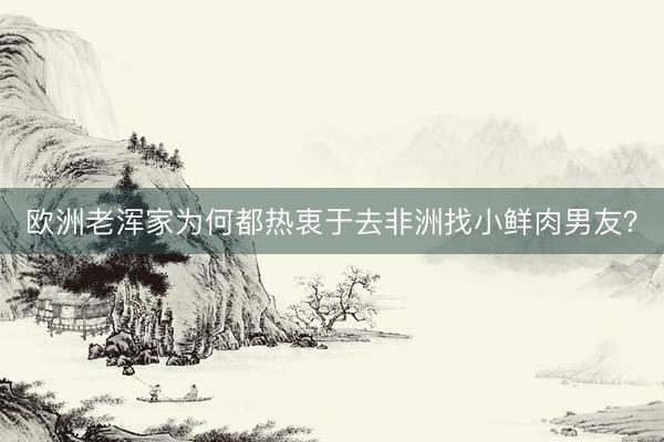欧洲老浑家为何都热衷于去非洲找小鲜肉男友？
