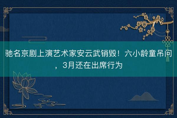 驰名京剧上演艺术家安云武销毁！六小龄童吊问，3月还在出席行为