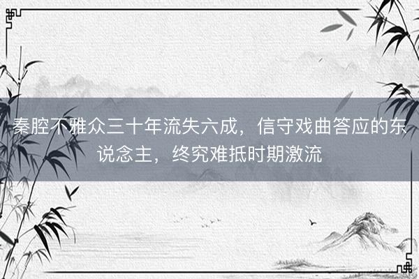 秦腔不雅众三十年流失六成，信守戏曲答应的东说念主，终究难抵时期激流