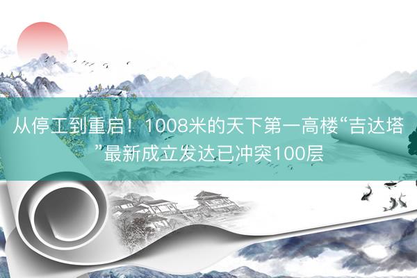 从停工到重启！1008米的天下第一高楼“吉达塔”最新成立发达已冲突100层