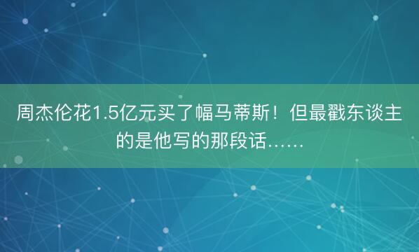 周杰伦花1.5亿元买了幅马蒂斯！但最戳东谈主的是他写的那段话……