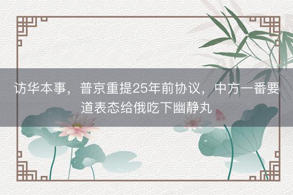 访华本事，普京重提25年前协议，中方一番要道表态给俄吃下幽静丸