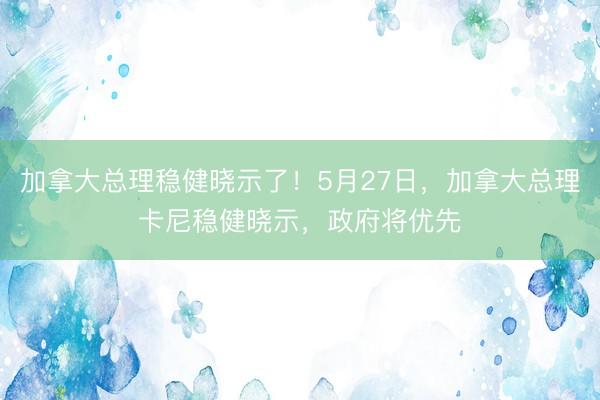 加拿大总理稳健晓示了！5月27日，加拿大总理卡尼稳健晓示，政府将优先