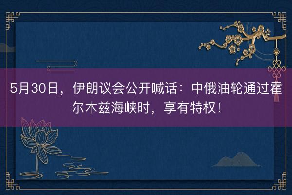 5月30日，伊朗议会公开喊话：中俄油轮通过霍尔木兹海峡时，享有特权！