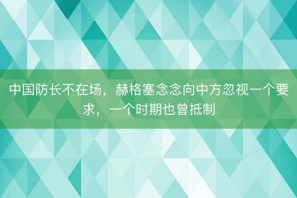 中国防长不在场，赫格塞念念向中方忽视一个要求，一个时期也曾抵制