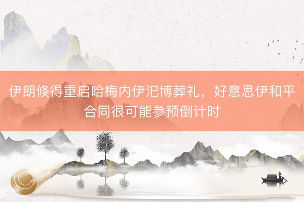 伊朗倏得重启哈梅内伊汜博葬礼，好意思伊和平合同很可能参预倒计时