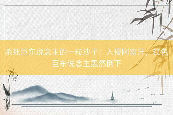 杀死巨东说念主的一粒沙子：入侵阿富汗，红色巨东说念主轰然倒下