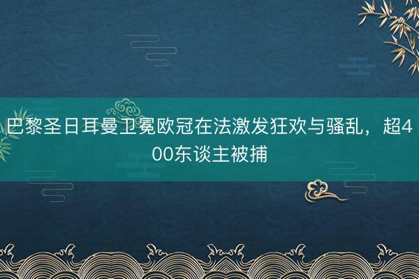 巴黎圣日耳曼卫冕欧冠在法激发狂欢与骚乱,超400东谈主被捕