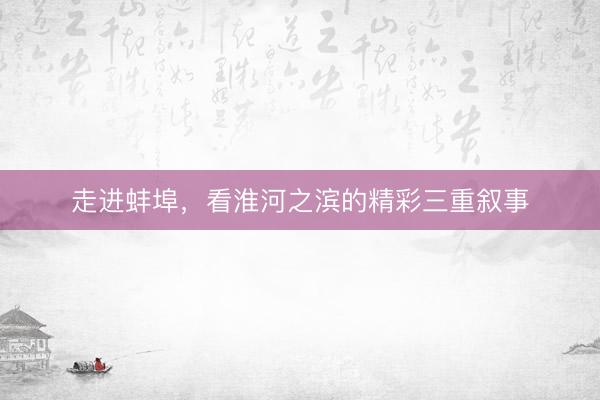 走进蚌埠，看淮河之滨的精彩三重叙事