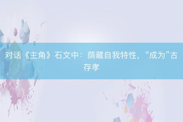 对话《主角》石文中：荫藏自我特性，“成为”古存孝
