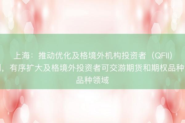 上海：推动优化及格境外机构投资者（QFII）轨制，有序扩大及格境外投资者可交游期货和期权品种领域