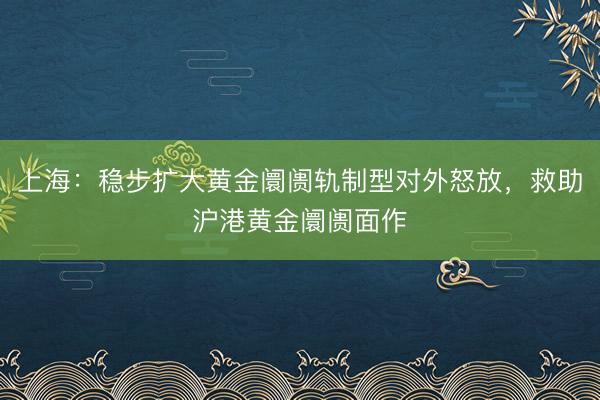 上海：稳步扩大黄金阛阓轨制型对外怒放，救助沪港黄金阛阓面作