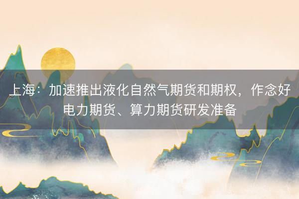 上海：加速推出液化自然气期货和期权，作念好电力期货、算力期货研发准备