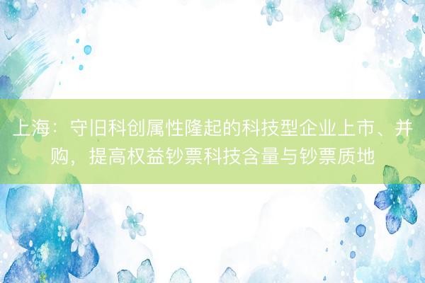 上海：守旧科创属性隆起的科技型企业上市、并购，提高权益钞票科技含量与钞票质地