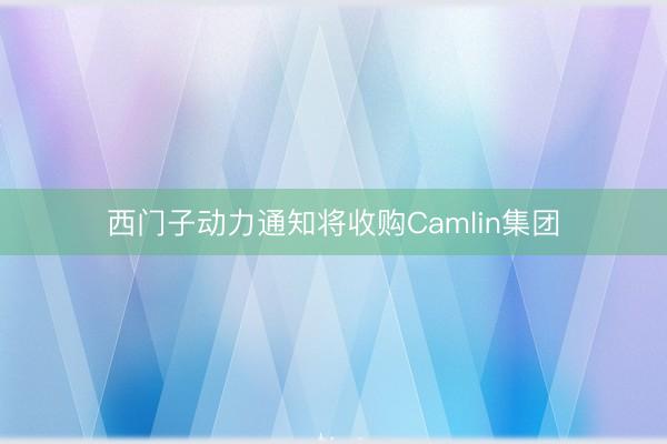 西门子动力通知将收购Camlin集团
