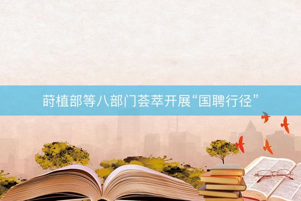 莳植部等八部门荟萃开展“国聘行径”