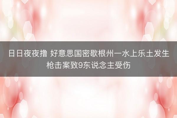 日日夜夜撸 好意思国密歇根州一水上乐土发生枪击案致9东说念主受伤