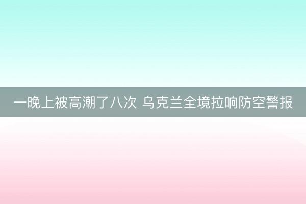 一晚上被高潮了八次 乌克兰全境拉响防空警报