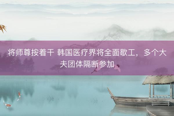 将师尊按着干 韩国医疗界将全面歇工，多个大夫团体隔断参加