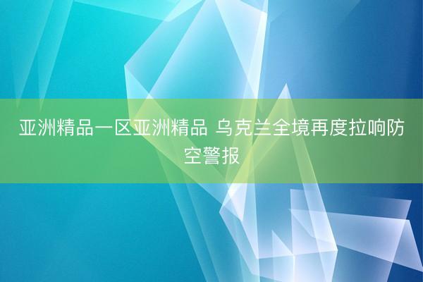 亚洲精品一区亚洲精品 乌克兰全境再度拉响防空警报
