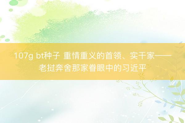107g bt种子 重情重义的首领、实干家——老挝奔舍那家眷眼中的习近平