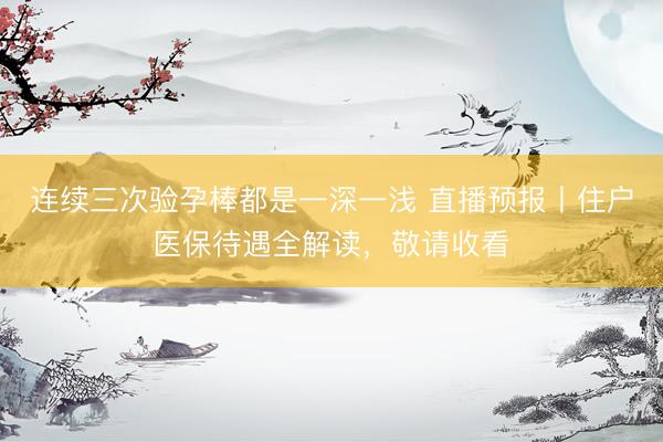 连续三次验孕棒都是一深一浅 直播预报丨住户医保待遇全解读，敬请收看