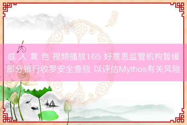 成 人 黄 色 视频播放165 好意思监管机构暂缓部分银行收罗安全查验 以评估Mythos有关风险