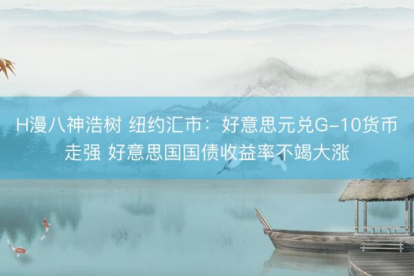 H漫八神浩树 纽约汇市：好意思元兑G-10货币走强 好意思国国债收益率不竭大涨