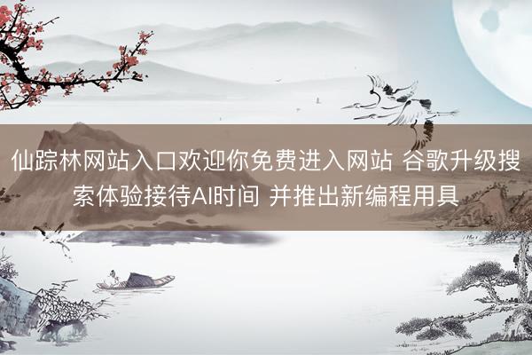 仙踪林网站入口欢迎你免费进入网站 谷歌升级搜索体验接待AI时间 并推出新编程用具