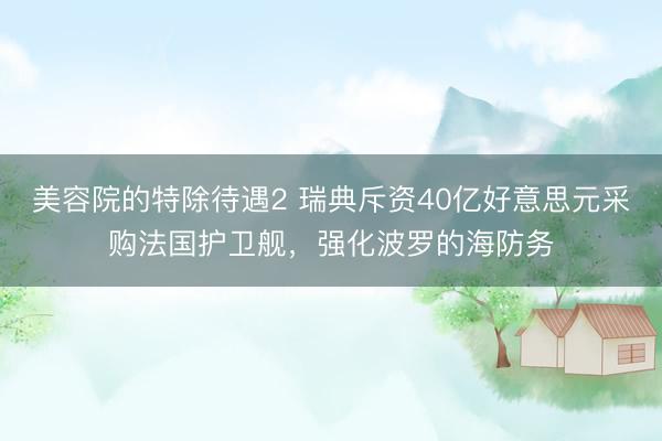 美容院的特除待遇2 瑞典斥资40亿好意思元采购法国护卫舰，强化波罗的海防务