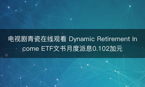 电视剧青瓷在线观看 Dynamic Retirement Income ETF文书月度派息0.102加元