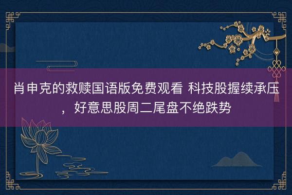 肖申克的救赎国语版免费观看 科技股握续承压，好意思股周二尾盘不绝跌势