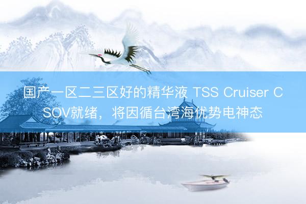国产一区二三区好的精华液 TSS Cruiser CSOV就绪，将因循台湾海优势电神态